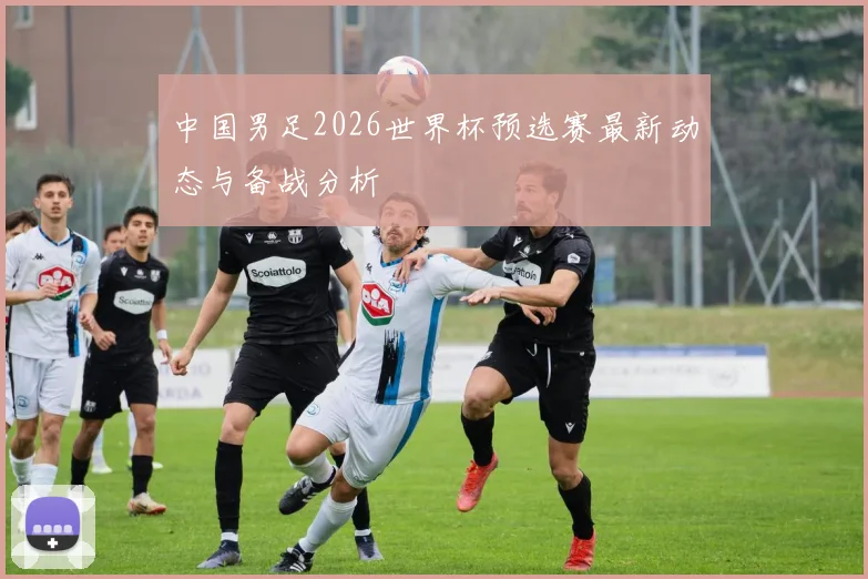 中国男足2026世界杯预选赛最新动态与备战分析