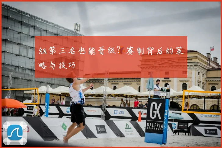 组第三名也能晋级？赛制背后的策略与技巧