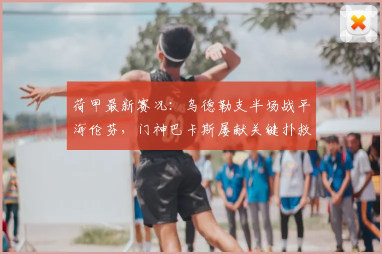 荷甲最新赛况：乌德勒支半场战平海伦芬，门神巴卡斯屡献关键扑救精彩集锦