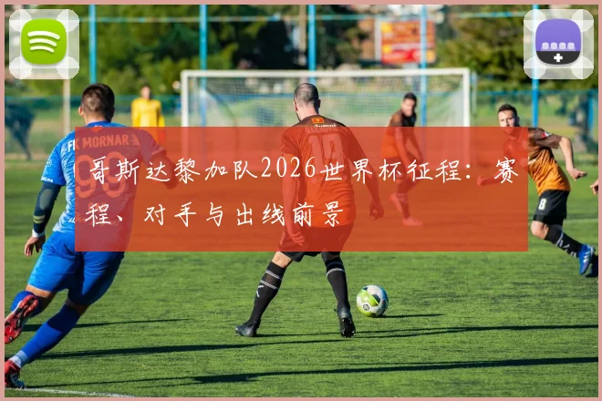 哥斯达黎加队2026世界杯征程：赛程、对手与出线前景