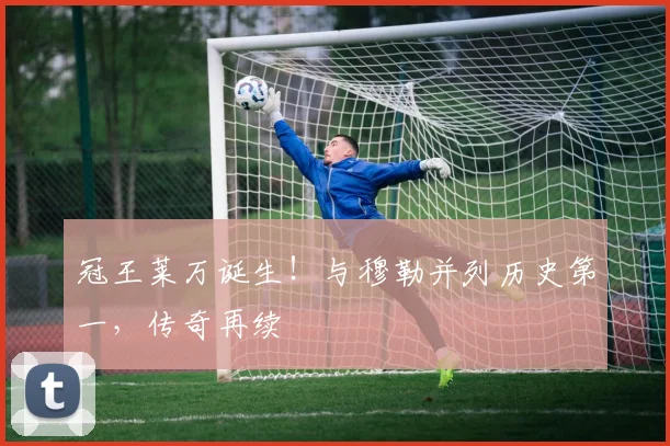 冠王莱万诞生！与穆勒并列历史第一，传奇再续
