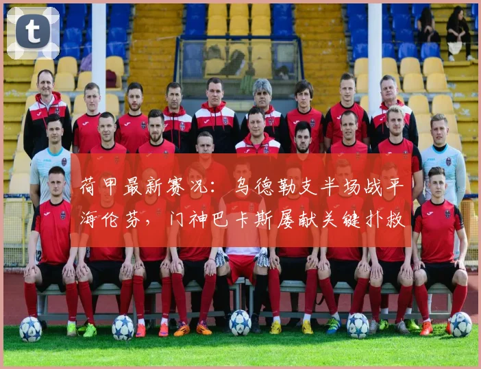 荷甲最新赛况：乌德勒支半场战平海伦芬，门神巴卡斯屡献关键扑救精彩集锦