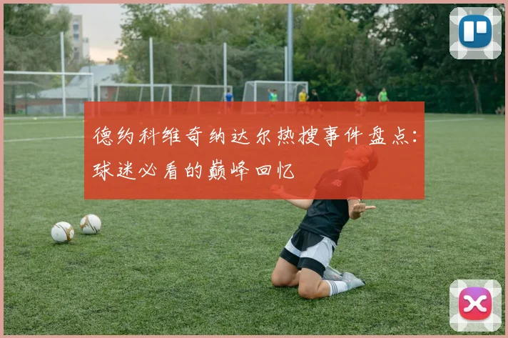 德约科维奇纳达尔热搜事件盘点：球迷必看的巅峰回忆