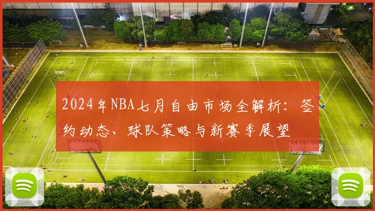 2024年NBA七月自由市场全解析：签约动态、球队策略与新赛季展望