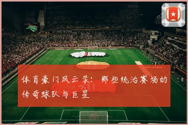 体育豪门风云录：那些统治赛场的传奇球队与巨星