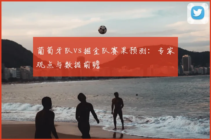 葡萄牙队vs掘金队赛果预测：专家观点与数据前瞻