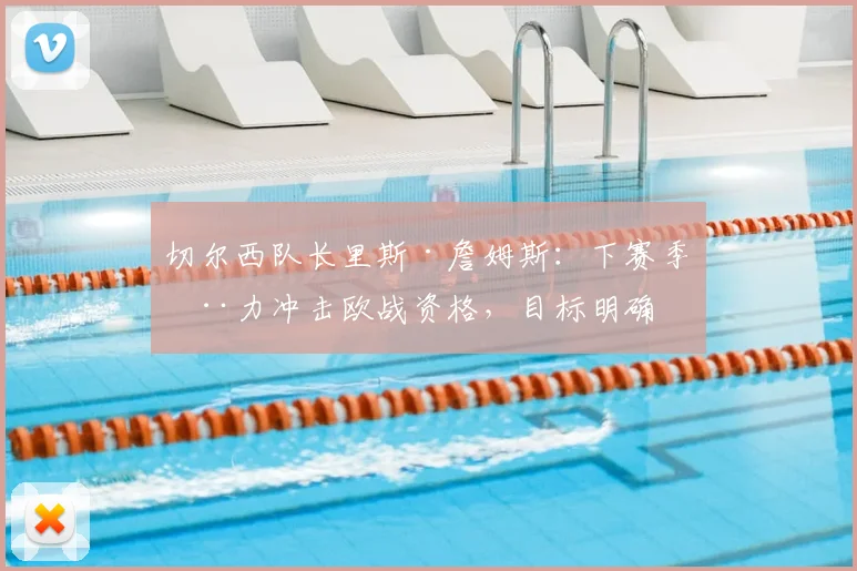 切尔西队长里斯·詹姆斯：下赛季全力冲击欧战资格，目标明确