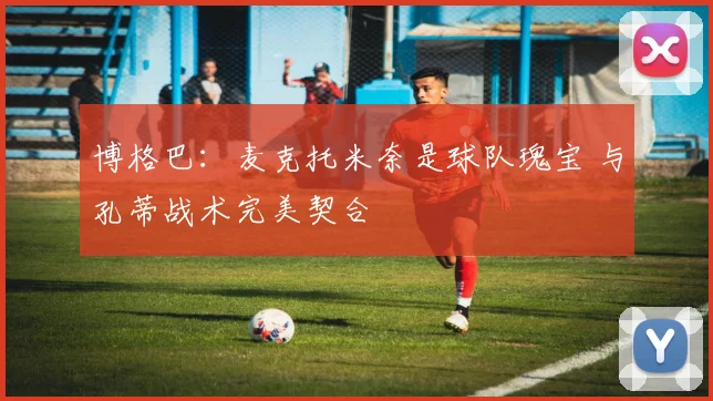 博格巴：麦克托米奈是球队瑰宝 与孔蒂战术完美契合