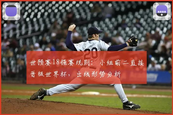 世预赛18强赛规则：小组前二直接晋级世界杯，出线形势分析