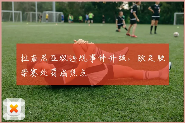 拉菲尼亚双违规事件升级，欧足联禁赛处罚成焦点