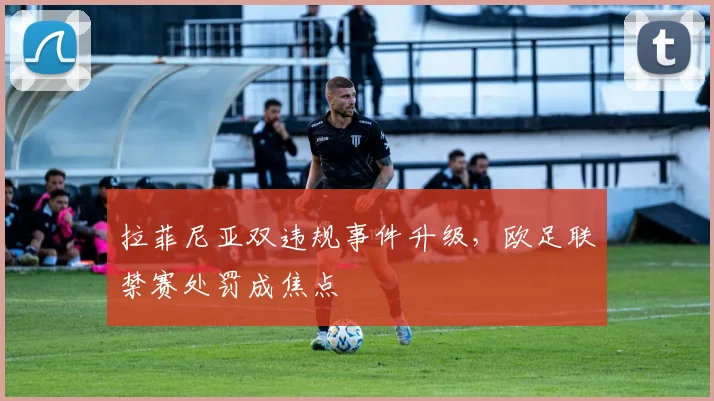 拉菲尼亚双违规事件升级，欧足联禁赛处罚成焦点