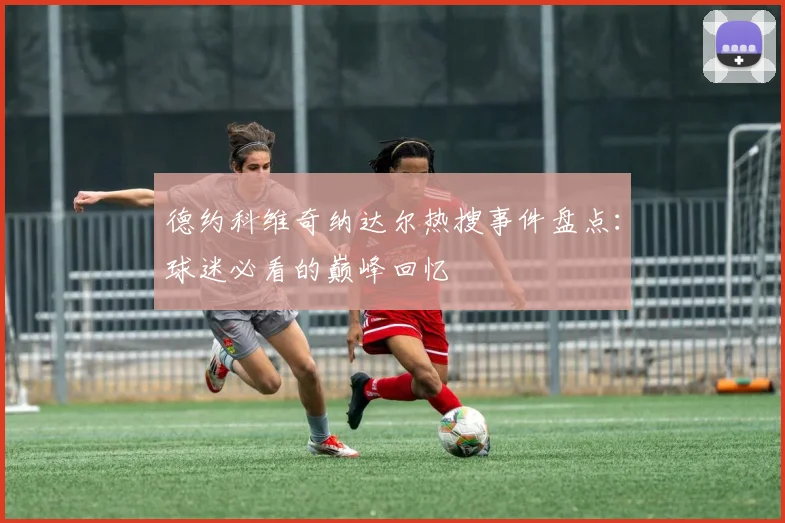 德约科维奇纳达尔热搜事件盘点:球迷必看的巅峰回忆