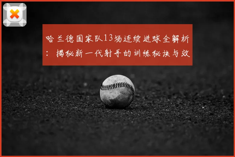 哈兰德国家队13场连续进球全解析：揭秘新一代射手的训练秘诀与效率提升方法