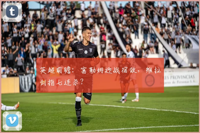 英超前瞻：富勒姆迎战宿敌，维拉剑指七连杀？