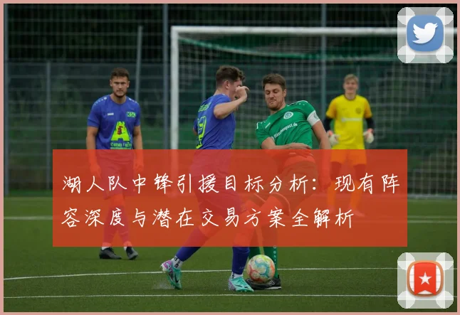 湖人队中锋引援目标分析：现有阵容深度与潜在交易方案全解析