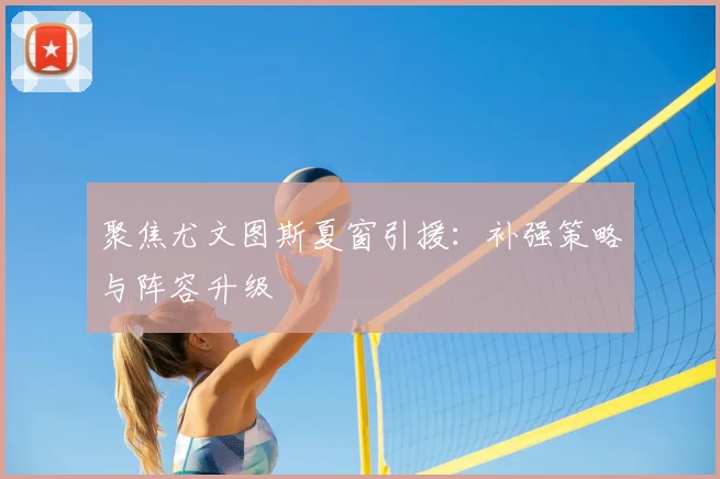 聚焦尤文图斯夏窗引援：补强策略与阵容升级