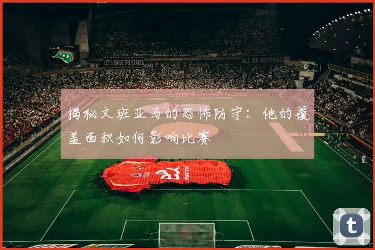 揭秘文班亚马的恐怖防守：他的覆盖面积如何影响比赛
