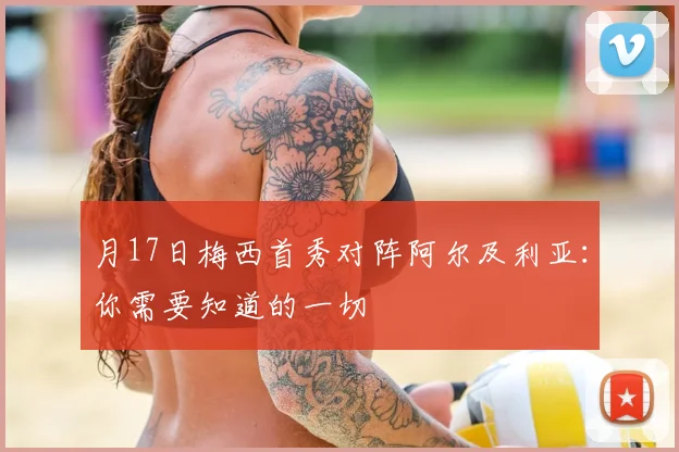 月17日梅西首秀对阵阿尔及利亚：你需要知道的一切
